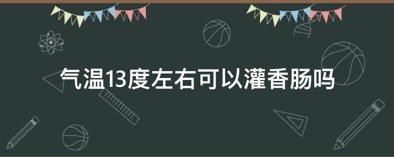 气温13度左右可以灌香肠吗（气温多少度可以灌香肠）