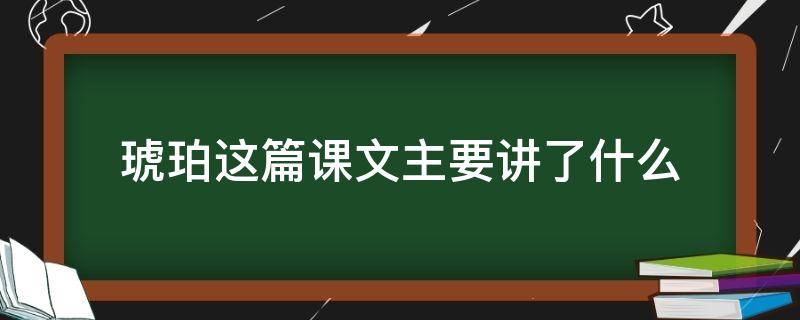 琥珀这篇课文主要讲了什么（琥珀这篇课文主要讲了什么20字）