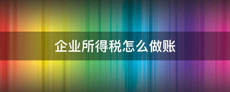 企业所得税怎么做账（企业所得税怎么做账分录）