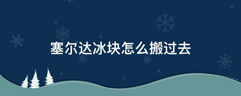 塞尔达冰块怎么搬过去 塞尔达怎么搬运冰块