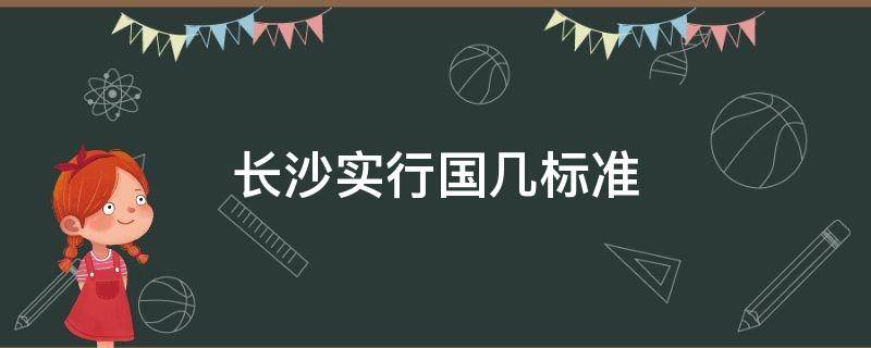 长沙实行国几标准（长沙国几排放）