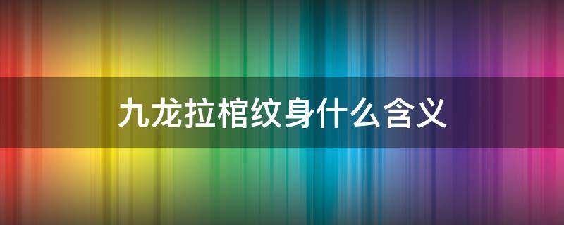 九龙拉棺纹身什么含义 九龙拉棺纹身什么意思