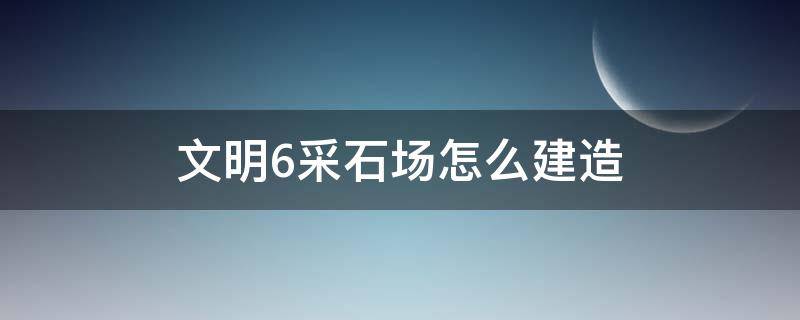 文明6采石场怎么建造 文明5采石场