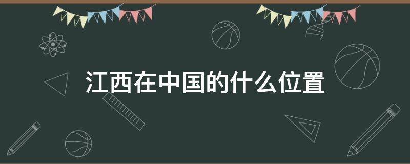 江西在中国的什么位置 江西位于中国的哪里?