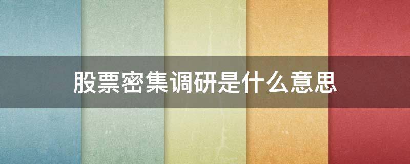 股票密集调研是什么意思 什么叫密集调研股票