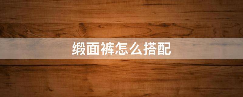 缎面裤怎么搭配（黑色缎面上衣怎么搭配）