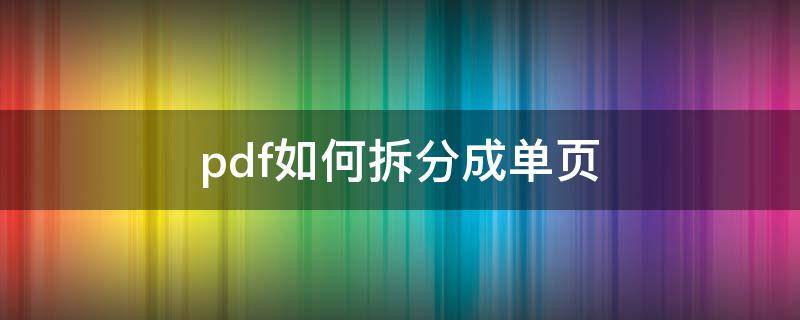 pdf如何拆分成单页 pdf能按页拆分成单独文档吗