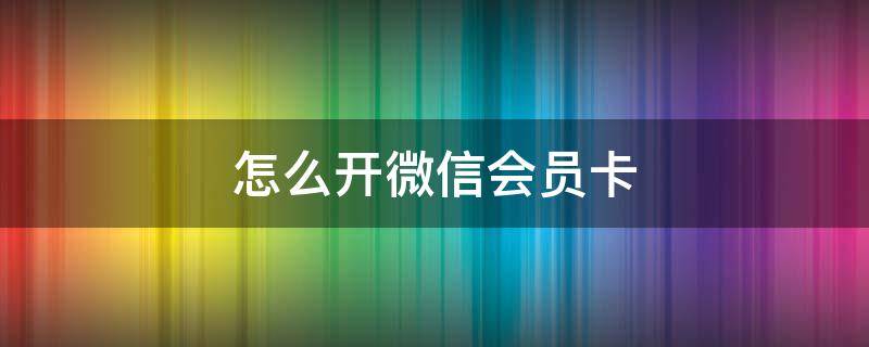 怎么开微信会员卡 如何开通微信会员卡功能