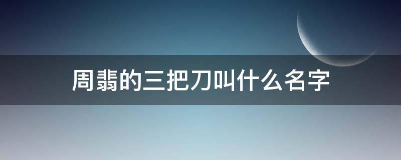 周翡的三把刀叫什么名字（周翡的三把刀分别叫）