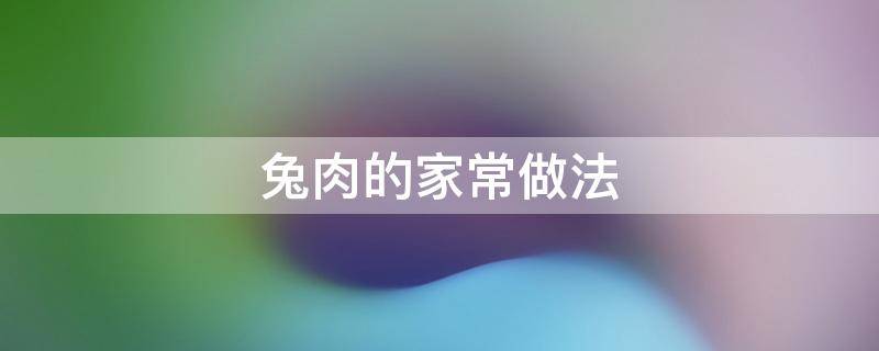 兔肉的家常做法 酱香兔肉的家常做法