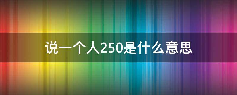 说一个人250是什么意思 人家说250是什么意思