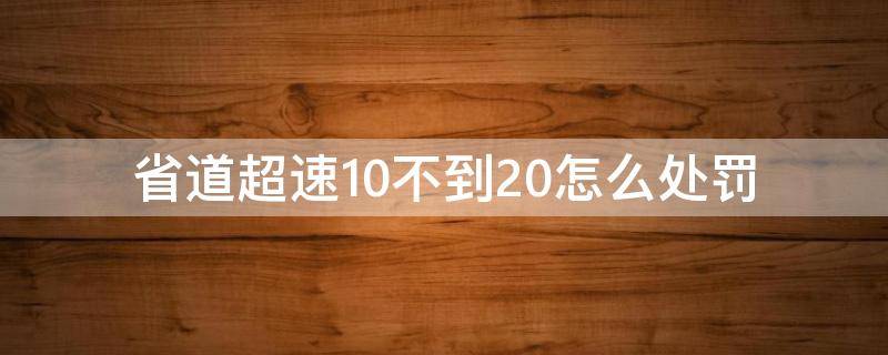 省道超速10不到20怎么处罚 省道超速10%不到20%怎么处罚