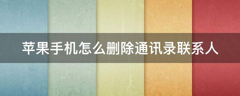 苹果手机怎么删除通讯录联系人 苹果手机怎么删除通讯录联系人照片