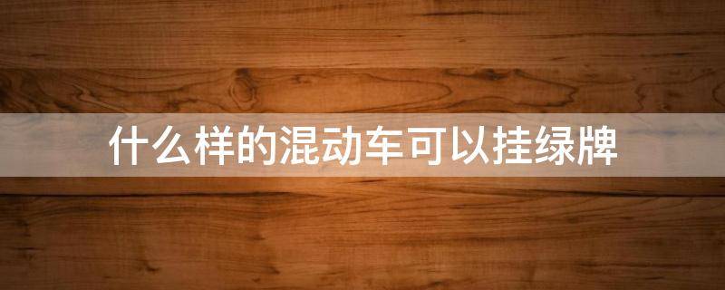 什么样的混动车可以挂绿牌（有哪些混动车型可以挂绿牌）