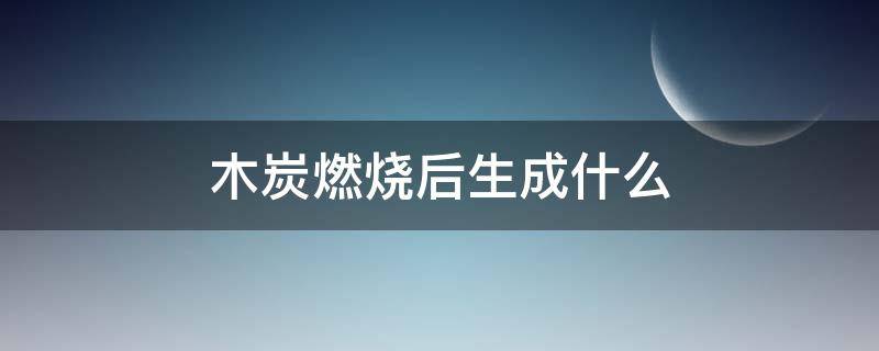 木炭燃烧后生成什么 木炭燃烧后生成什么固体