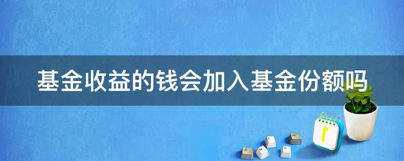 基金收益的钱会加入基金份额吗 基金收益的钱会加入基金份额吗为什么