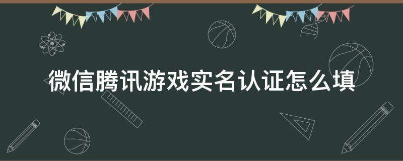 微信腾讯游戏实名认证怎么填（微信腾讯游戏实名认证中心官网）