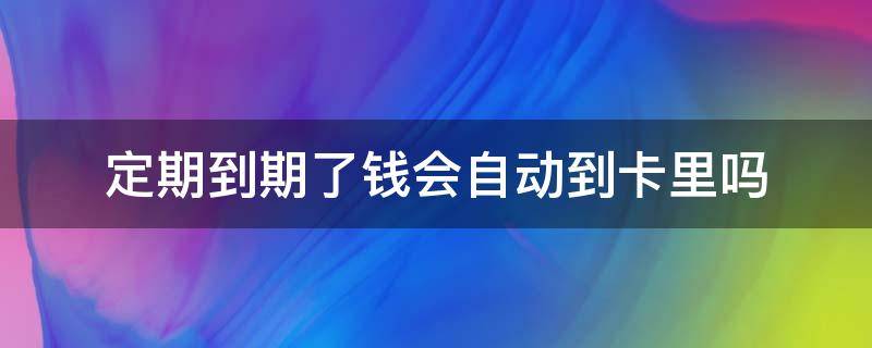 定期到期了钱会自动到卡里吗 银行卡的定期到期后钱会自动到账吗