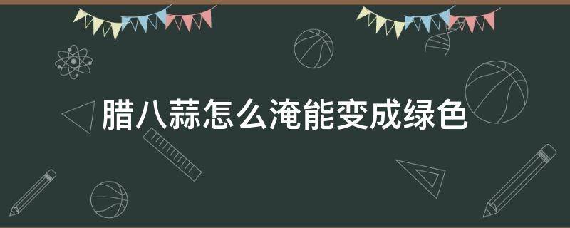 腊八蒜怎么淹能变成绿色（腌制腊八蒜怎么能变绿）