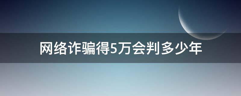 网络诈骗得5万会判多少年（网络诈骗5万以上判多少年）