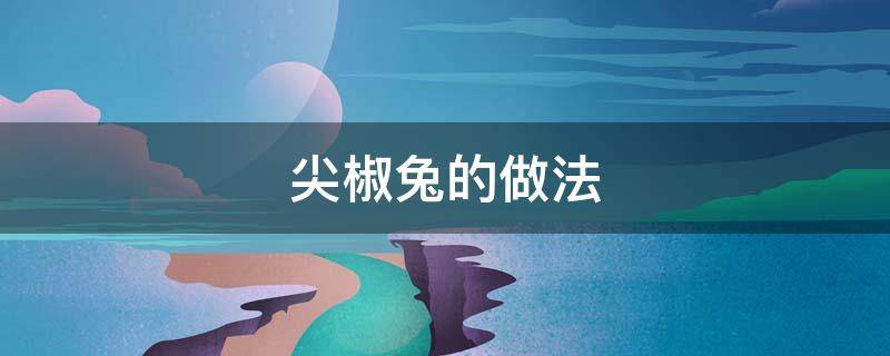 尖椒兔的做法（尖椒兔的做法大全集）