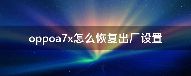 oppoa7x怎么恢复出厂设置（oppoa7x怎么恢复出厂设置不知道锁屏密码怎么操作）
