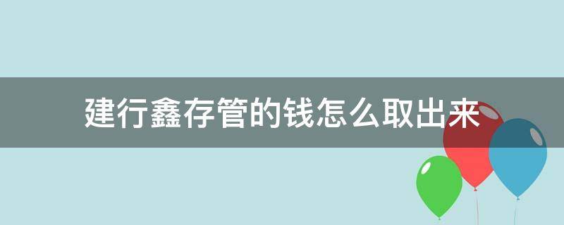 建行鑫存管的钱怎么取出来（建行鑫存管里的钱怎么取出）