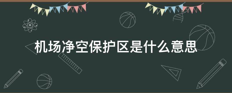 机场净空保护区是什么意思（机场净空保护的重要意义）