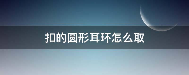 扣的圆形耳环怎么取 扣的圆形耳环怎么取下来