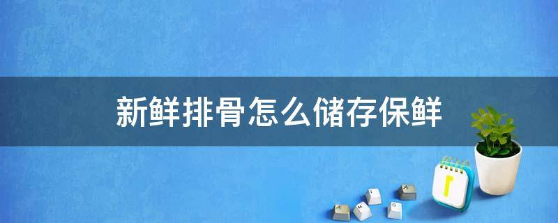 新鲜排骨怎么储存保鲜（排骨的保鲜方法）