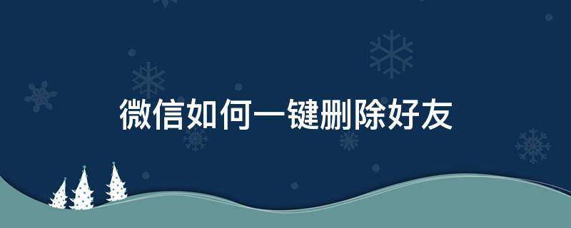 微信如何一键删除好友（如何一键删除微信好友?）