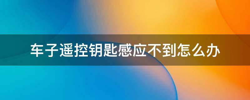 车子遥控钥匙感应不到怎么办（汽车遥控钥匙感应不到怎么办）