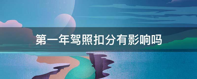 第一年驾照扣分有影响吗 刚考驾照第一年扣分有影响吗