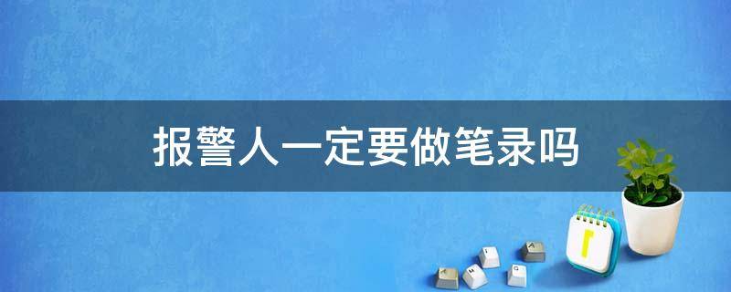 报警人一定要做笔录吗（报警人必须做笔录吗）