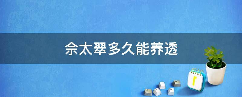 佘太翠多久能养透（佘太翠带多长时间能透）