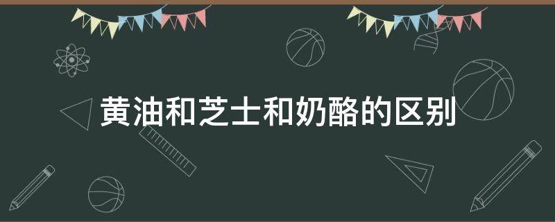 黄油和芝士和奶酪的区别 黄油芝士奶酪有什么区别