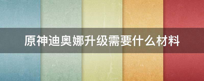 原神迪奥娜升级需要什么材料（原神迪奥娜升到多少级合适）