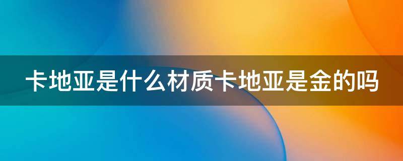 卡地亚是什么材质卡地亚是金的吗 卡地亚到底是什么材质