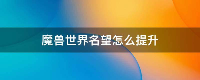 魔兽世界名望怎么提升（魔兽世界名望怎么提升9.1）