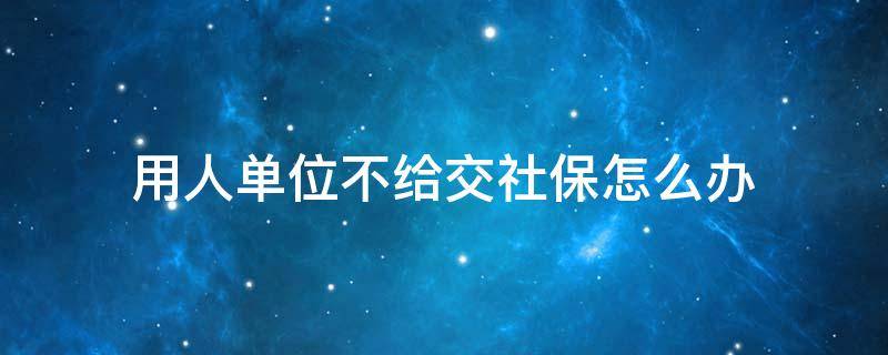 用人单位不给交社保怎么办 单位不给员工交社保怎么办