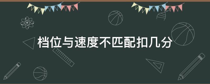 档位与速度不匹配扣几分（速度与档位不匹配怎么判定的）