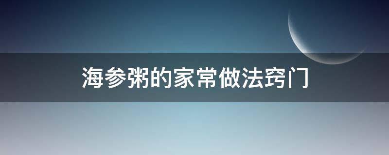 海参粥的家常做法窍门 海参粥怎样做最好吃窍门