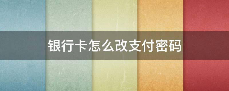 银行卡怎么改支付密码（建设银行卡怎么改支付密码）