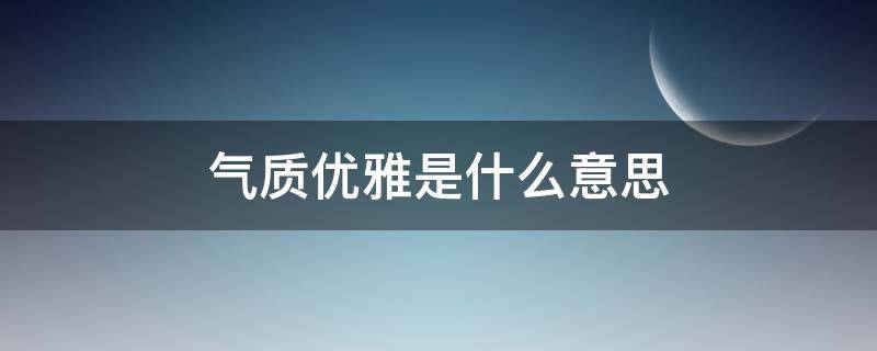 气质优雅是什么意思（气质文雅是什么意思）
