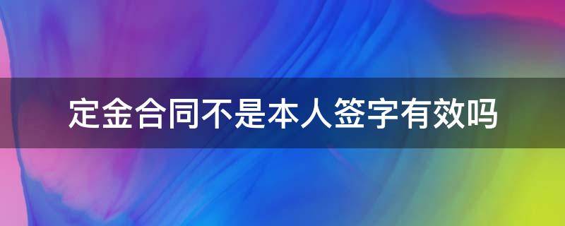 定金合同不是本人签字有效吗（定金合同不是本人签名）