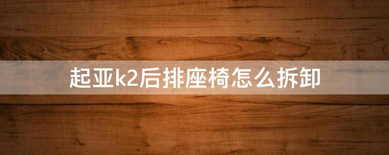 起亚k2后排座椅怎么拆卸（起亚k2前排座椅怎样拆开）