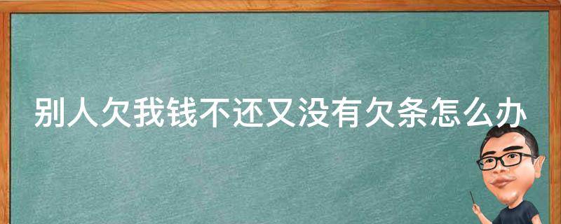 别人欠我钱不还又没有欠条怎么办 别人欠我钱不还又没有欠条怎么办呀