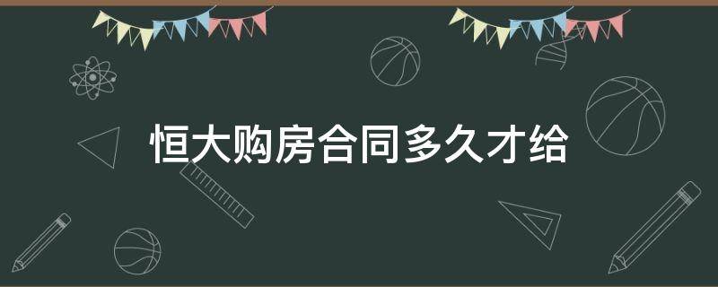 恒大购房合同多久才给 恒大买房什么时候给合同