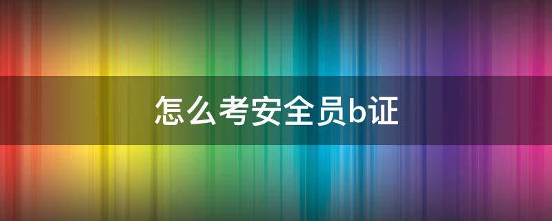 怎么考安全员b证（安全b证好考么）