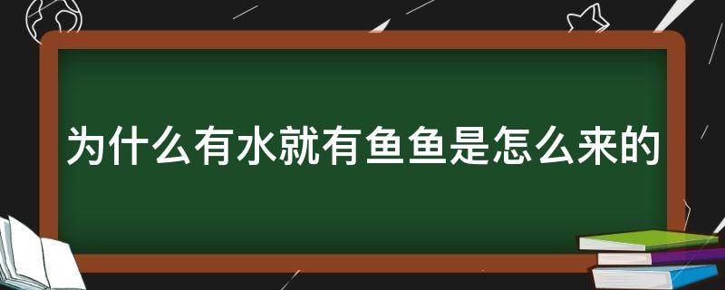 为什么有水就有鱼鱼是怎么来的（为什么有水就有鱼有虾）